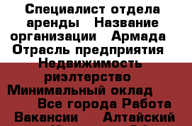 Специалист отдела аренды › Название организации ­ Армада › Отрасль предприятия ­ Недвижимость, риэлтерство › Минимальный оклад ­ 40 000 - Все города Работа » Вакансии   . Алтайский край,Камень-на-Оби г.